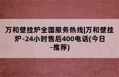 万和壁挂炉全国服务热线|万和壁挂炉-24小时售后400电话(今日-推荐)